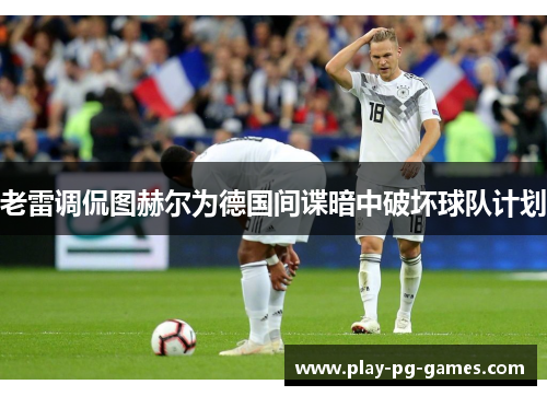 老雷调侃图赫尔为德国间谍暗中破坏球队计划