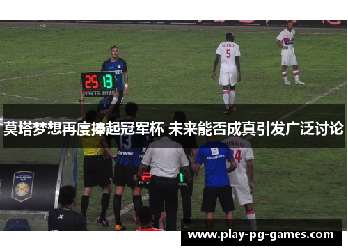 莫塔梦想再度捧起冠军杯 未来能否成真引发广泛讨论