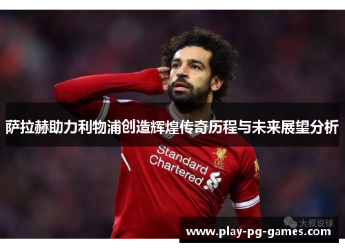 萨拉赫助力利物浦创造辉煌传奇历程与未来展望分析