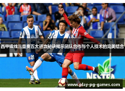 西甲锋线三重奏五大进攻秘诀揭示团队合作与个人技术的完美结合 西甲锋线三重奏五大进攻秘诀揭示团队合作与个人技术的完美结合