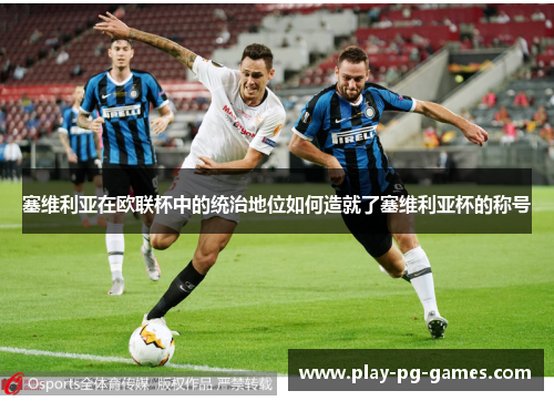 塞维利亚在欧联杯中的统治地位如何造就了塞维利亚杯的称号 塞维利亚在欧联杯中的统治地位如何造就了塞维利亚杯的称号