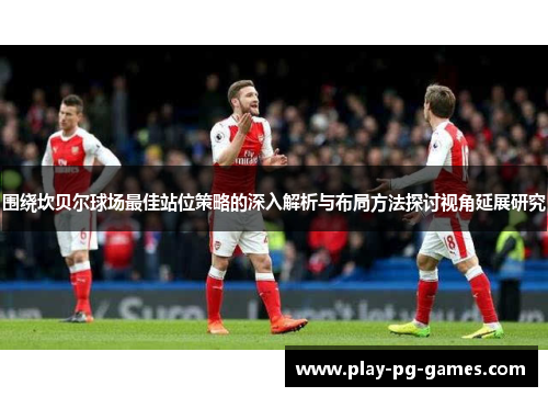 围绕坎贝尔球场最佳站位策略的深入解析与布局方法探讨视角延展研究 围绕坎贝尔球场最佳站位策略的深入解析与布局方法探讨视角延展研究