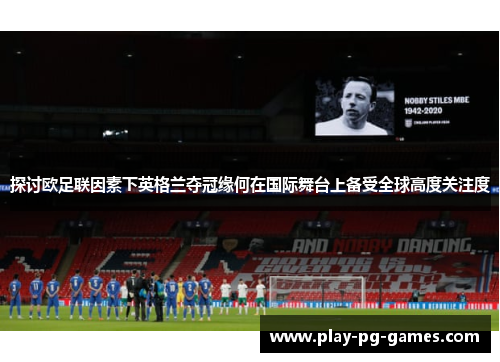 探讨欧足联因素下英格兰夺冠缘何在国际舞台上备受全球高度关注度 探讨欧足联因素下英格兰夺冠缘何在国际舞台上备受全球高度关注度