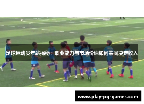 足球运动员年薪揭秘：职业能力与市场价值如何共同决定收入