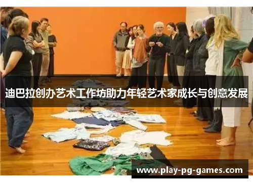 迪巴拉创办艺术工作坊助力年轻艺术家成长与创意发展 迪巴拉创办艺术工作坊助力年轻艺术家成长与创意发展