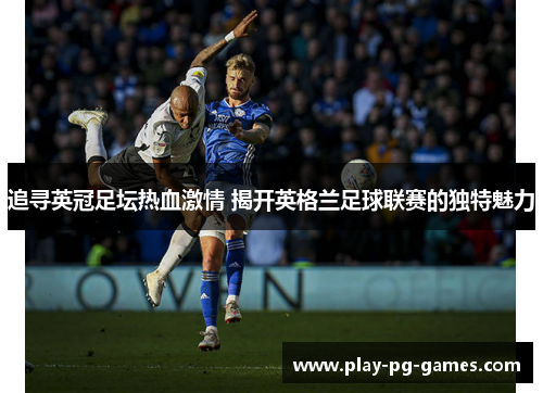 追寻英冠足坛热血激情 揭开英格兰足球联赛的独特魅力 追寻英冠足坛热血激情 揭开英格兰足球联赛的独特魅力