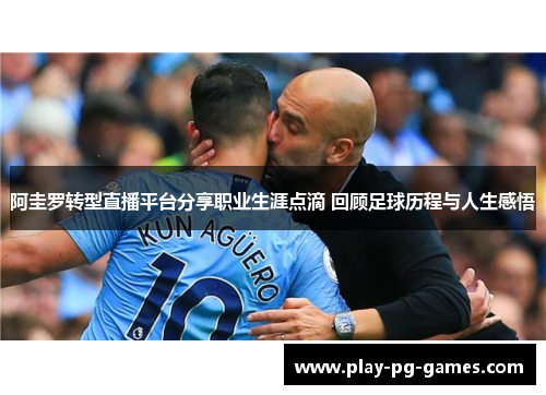 阿圭罗转型直播平台分享职业生涯点滴 回顾足球历程与人生感悟