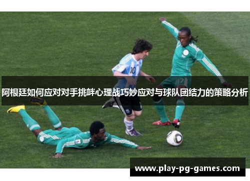 阿根廷如何应对对手挑衅心理战巧妙应对与球队团结力的策略分析 阿根廷如何应对对手挑衅心理战巧妙应对与球队团结力的策略分析