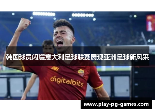 韩国球员闪耀意大利足球联赛展现亚洲足球新风采