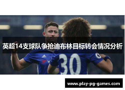 英超14支球队争抢迪布林目标转会情况分析 英超14支球队争抢迪布林目标转会情况分析