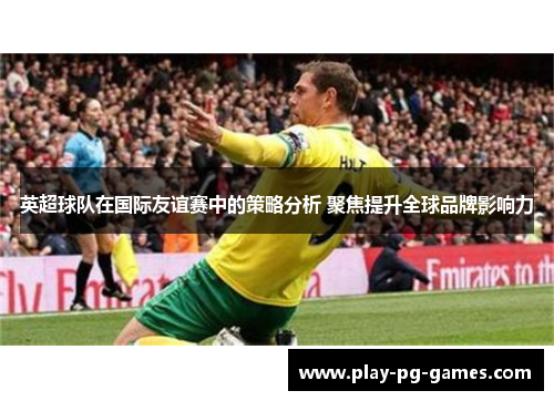 英超球队在国际友谊赛中的策略分析 聚焦提升全球品牌影响力