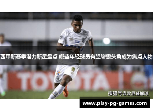 西甲新赛季潜力新星盘点 哪些年轻球员有望崭露头角成为焦点人物