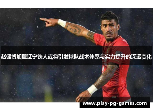 赵健博加盟辽宁铁人或将引发球队战术体系与实力提升的深远变化 赵健博加盟辽宁铁人或将引发球队战术体系与实力提升的深远变化