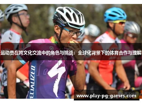 运动员在跨文化交流中的角色与挑战：全球化背景下的体育合作与理解