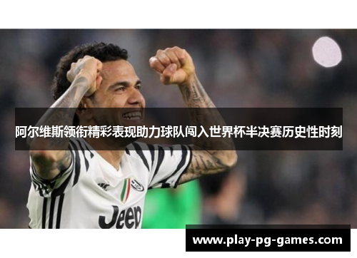 阿尔维斯领衔精彩表现助力球队闯入世界杯半决赛历史性时刻 阿尔维斯领衔精彩表现助力球队闯入世界杯半决赛历史性时刻