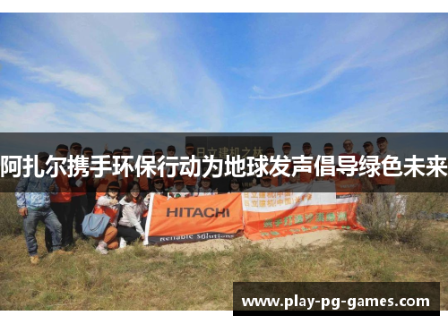 阿扎尔携手环保行动为地球发声倡导绿色未来 阿扎尔携手环保行动为地球发声倡导绿色未来