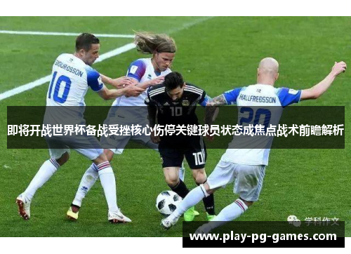 即将开战世界杯备战受挫核心伤停关键球员状态成焦点战术前瞻解析 即将开战世界杯备战受挫核心伤停关键球员状态成焦点战术前瞻解析