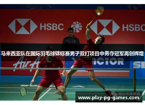 马来西亚队在国际羽毛球锦标赛男子双打项目中勇夺冠军再创辉煌
