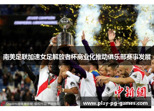 南美足联加速女足解放者杯商业化推动俱乐部赛事发展 南美足联加速女足解放者杯商业化推动俱乐部赛事发展